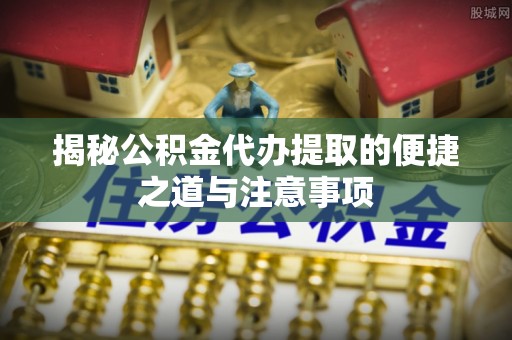 绥德揭秘公积金代办提取的便捷之道与注意事项