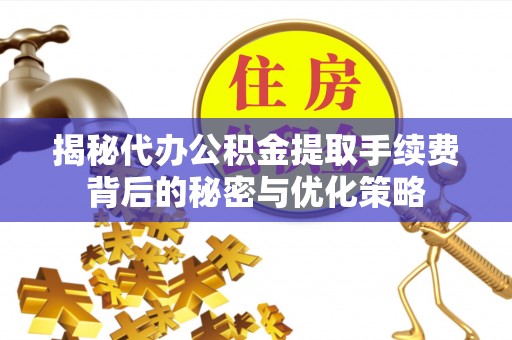 绥德揭秘代办公积金提取手续费背后的秘密与优化策略