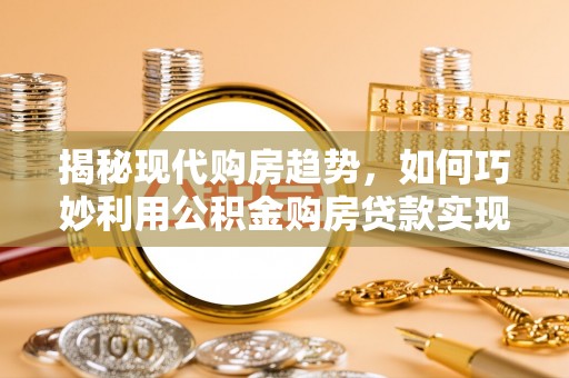 绥德揭秘现代购房趋势，如何巧妙利用公积金购房贷款实现置业梦想