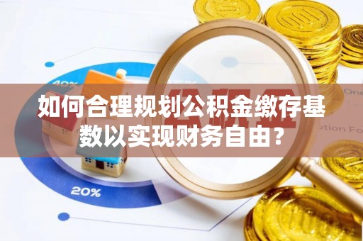 绥德如何合理规划公积金缴存基数以实现财务自由？