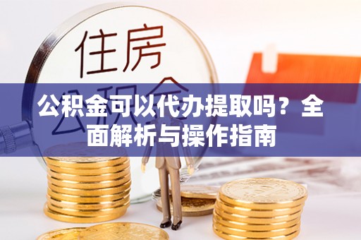 绥德公积金可以代办提取吗？全面解析与操作指南