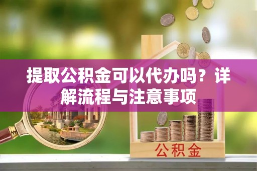 绥德提取公积金可以代办吗？详解流程与注意事项