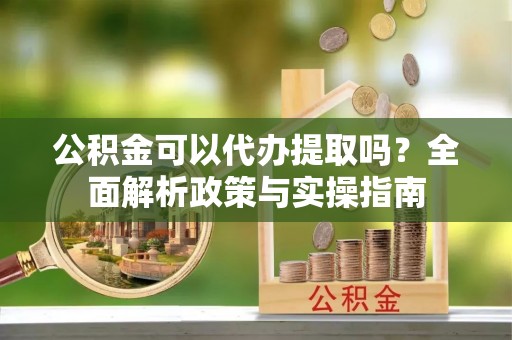 绥德公积金可以代办提取吗？全面解析政策与实操指南
