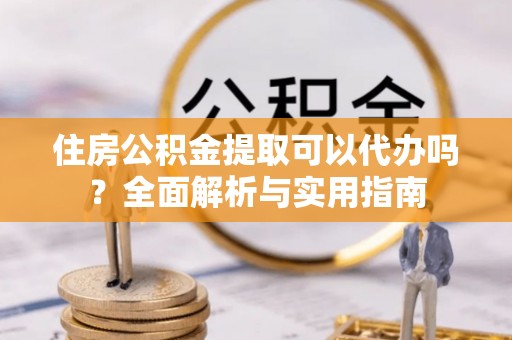 绥德住房公积金提取可以代办吗？全面解析与实用指南