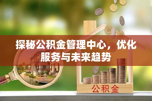 绥德探秘公积金管理中心，优化服务与未来趋势