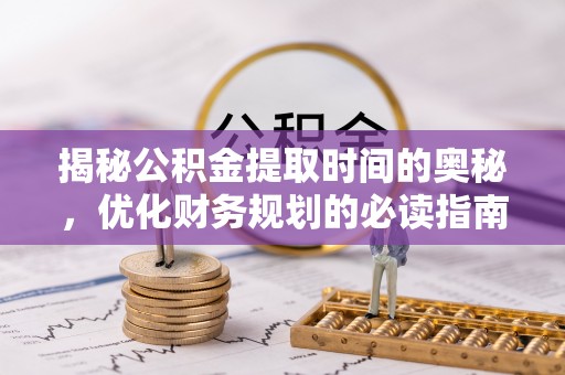 绥德揭秘公积金提取时间的奥秘，优化财务规划的必读指南