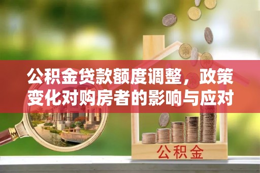 绥德公积金贷款额度调整，政策变化对购房者的影响与应对策略