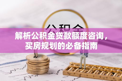 绥德解析公积金贷款额度咨询，买房规划的必备指南