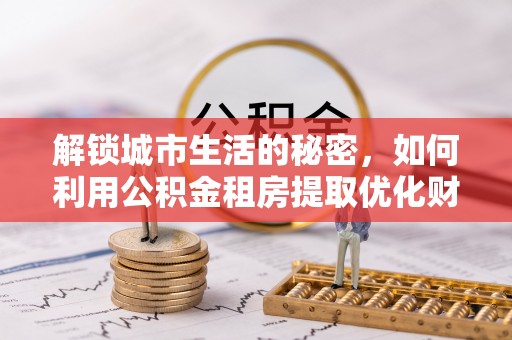 绥德解锁城市生活的秘密，如何利用公积金租房提取优化财务规划