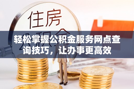 绥德轻松掌握公积金服务网点查询技巧，让办事更高效