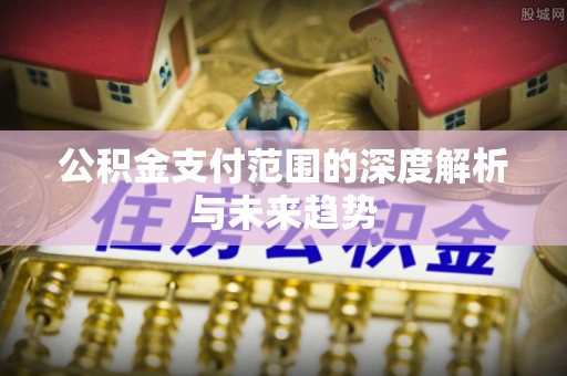 绥德公积金支付范围的深度解析与未来趋势