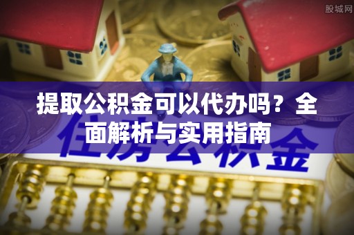 绥德提取公积金可以代办吗？全面解析与实用指南