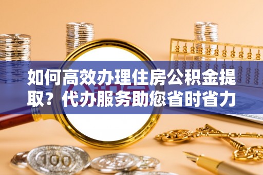 绥德如何高效办理住房公积金提取？代办服务助您省时省力