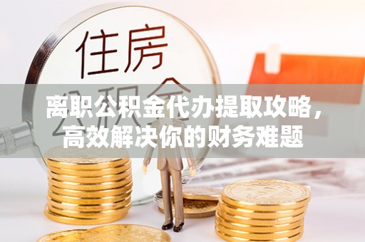 绥德离职公积金代办提取攻略，高效解决你的财务难题