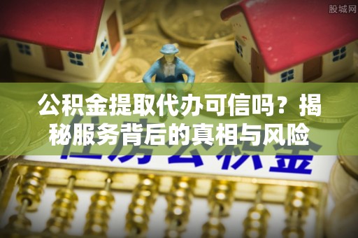 绥德公积金提取代办可信吗？揭秘服务背后的真相与风险