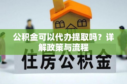 绥德公积金可以代办提取吗？详解政策与流程