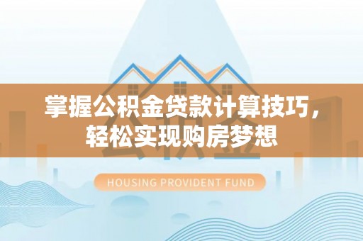 绥德掌握公积金贷款计算技巧，轻松实现购房梦想