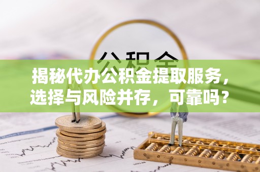 绥德揭秘代办公积金提取服务，选择与风险并存，可靠吗？