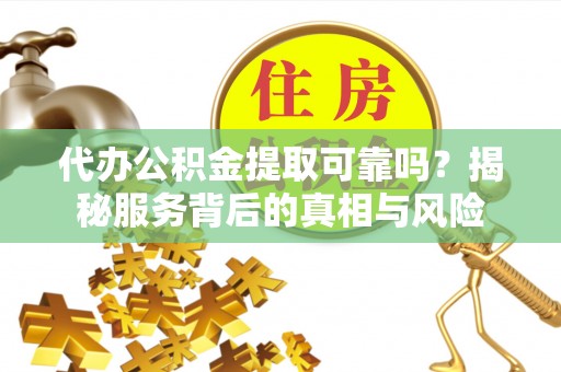 绥德代办公积金提取可靠吗？揭秘服务背后的真相与风险