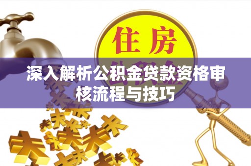 绥德深入解析公积金贷款资格审核流程与技巧