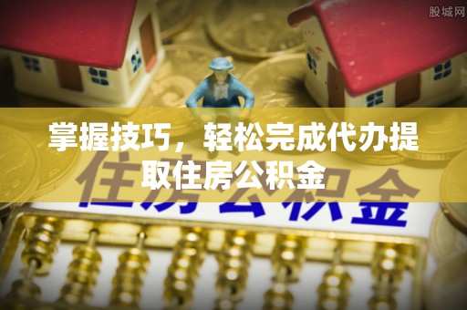 绥德掌握技巧，轻松完成代办提取住房公积金