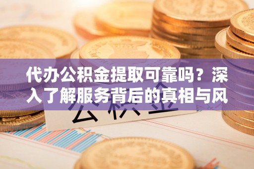 绥德代办公积金提取可靠吗？深入了解服务背后的真相与风险