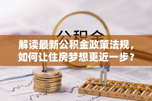 绥德解读最新公积金政策法规，如何让住房梦想更近一步？