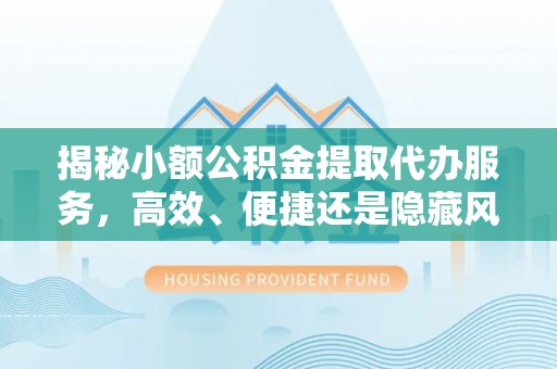 绥德揭秘小额公积金提取代办服务，高效、便捷还是隐藏风险？