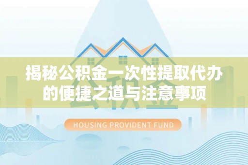 绥德揭秘公积金一次性提取代办的便捷之道与注意事项