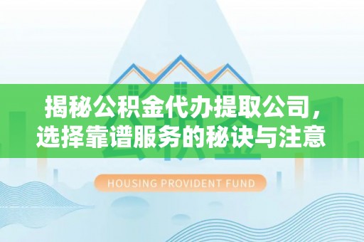 绥德揭秘公积金代办提取公司，选择靠谱服务的秘诀与注意事项
