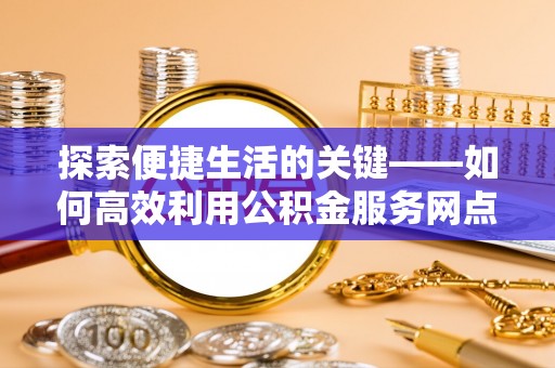 绥德探索便捷生活的关键——如何高效利用公积金服务网点查询功能