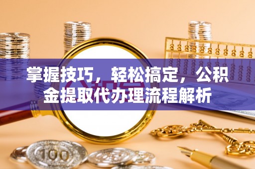 绥德掌握技巧，轻松搞定，公积金提取代办理流程解析