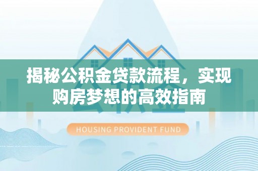 绥德揭秘公积金贷款流程，实现购房梦想的高效指南