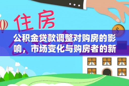 绥德公积金贷款调整对购房的影响，市场变化与购房者的新选择