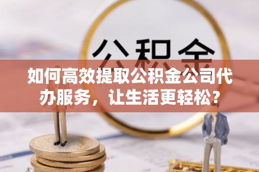 绥德如何高效提取公积金公司代办服务，让生活更轻松？