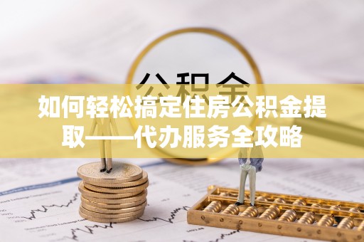 绥德如何轻松搞定住房公积金提取——代办服务全攻略