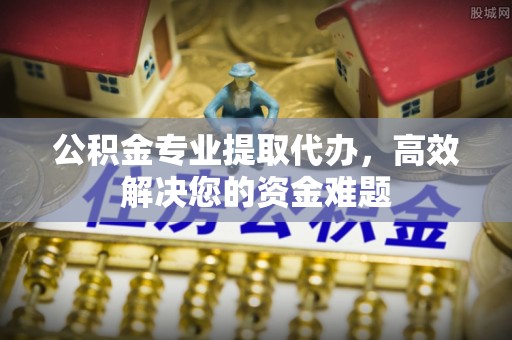 绥德公积金专业提取代办，高效解决您的资金难题