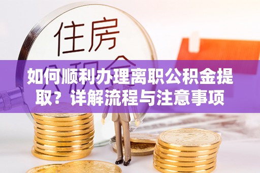 绥德如何顺利办理离职公积金提取？详解流程与注意事项