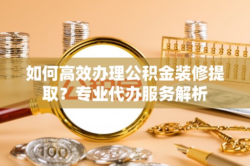 绥德如何高效办理公积金装修提取？专业代办服务解析
