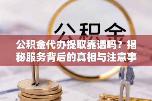 绥德公积金代办提取靠谱吗？揭秘服务背后的真相与注意事项