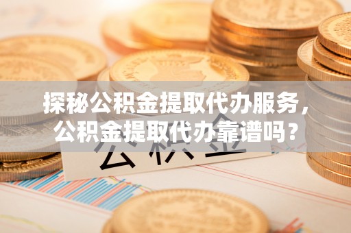 绥德探秘公积金提取代办服务，公积金提取代办靠谱吗？