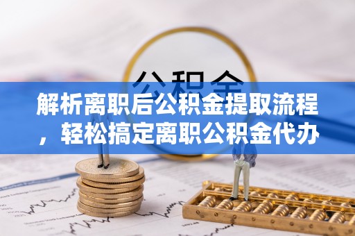 绥德解析离职后公积金提取流程，轻松搞定离职公积金代办提取手续
