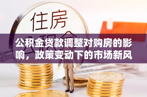 绥德公积金贷款调整对购房的影响，政策变动下的市场新风向