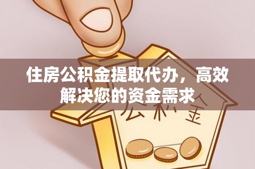 绥德住房公积金提取代办，高效解决您的资金需求