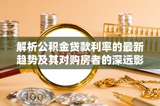 绥德解析公积金贷款利率的最新趋势及其对购房者的深远影响
