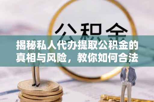 绥德揭秘私人代办提取公积金的真相与风险，教你如何合法高效操作