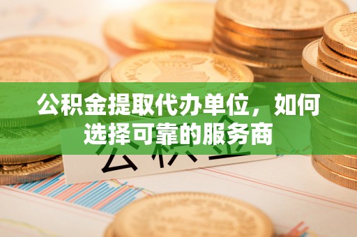 绥德公积金提取代办单位，如何选择可靠的服务商