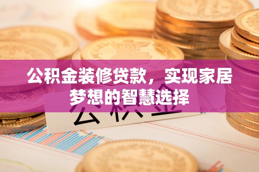 绥德公积金装修贷款，实现家居梦想的智慧选择
