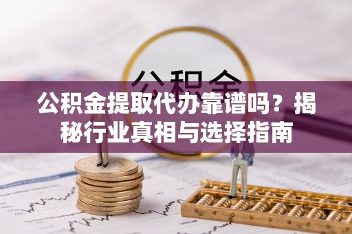 绥德公积金提取代办靠谱吗？揭秘行业真相与选择指南