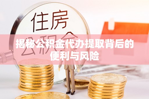 绥德揭秘公积金代办提取背后的便利与风险